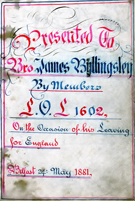 A card discovered in an old bible by the great great grandson of the recipient James Billingsley, born in 1861 in the townland of Legananny, County Down. James had been a member of LOL 1602 in Belfast until May 1881. Originally LOL 1602 was an orange lodge in the Glenavy District and the warrant for the lodge moved to Belfast in the 1860 period.